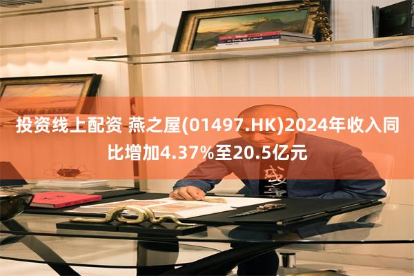 投资线上配资 燕之屋(01497.HK)2024年收入同比增加4.37%至20.5亿元