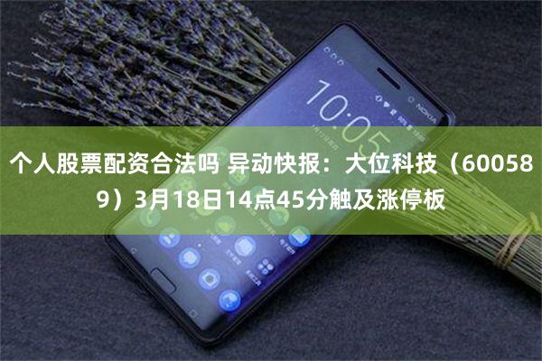 个人股票配资合法吗 异动快报：大位科技（600589）3月18日14点45分触及涨停板