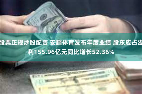 股票正规炒股配资 安踏体育发布年度业绩 股东应占溢利155.96亿元同比增长52.36%