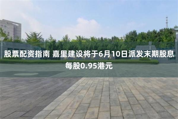 股票配资指南 嘉里建设将于6月10日派发末期股息每股0.95港元