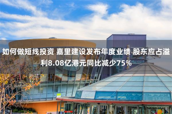 如何做短线投资 嘉里建设发布年度业绩 股东应占溢利8.08亿港元同比减少75%