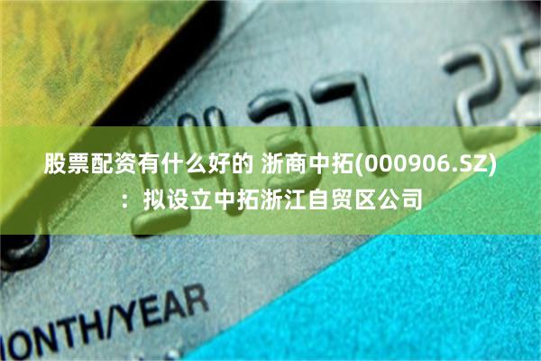 股票配资有什么好的 浙商中拓(000906.SZ)：拟设立中拓浙江自贸区公司