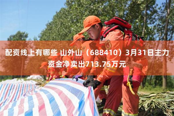 配资线上有哪些 山外山（688410）3月31日主力资金净卖出713.75万元