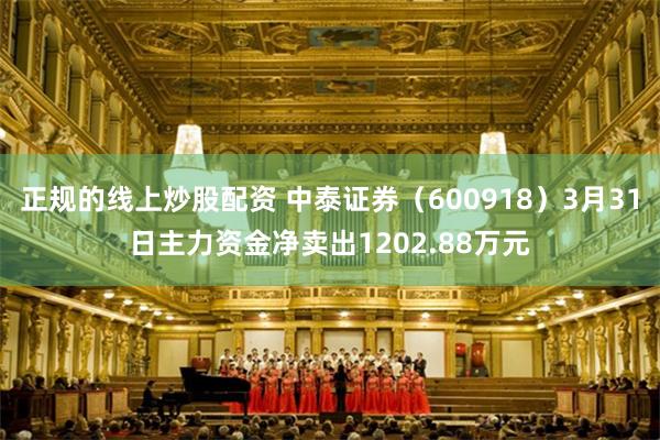 正规的线上炒股配资 中泰证券（600918）3月31日主力资金净卖出1202.88万元