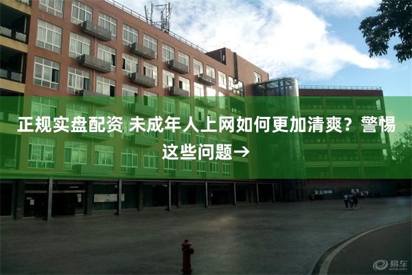 正规实盘配资 未成年人上网如何更加清爽？警惕这些问题→