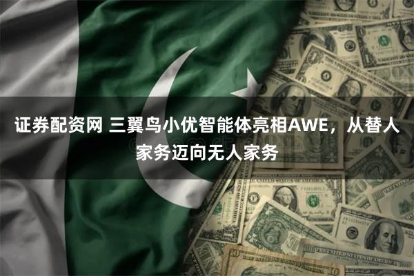 证券配资网 三翼鸟小优智能体亮相AWE，从替人家务迈向无人家务
