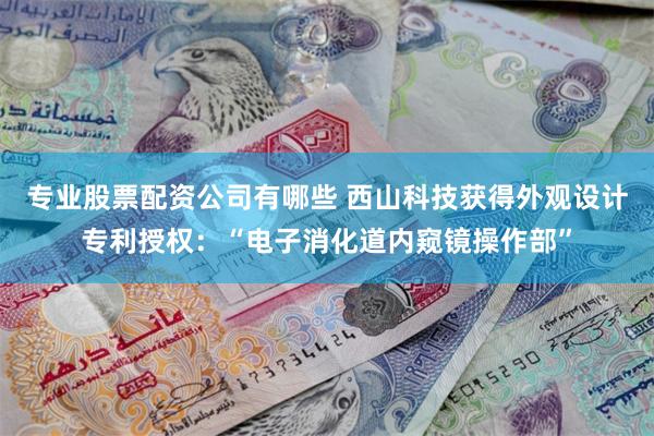 专业股票配资公司有哪些 西山科技获得外观设计专利授权：“电子消化道内窥镜操作部”