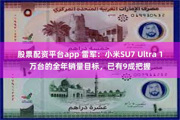 股票配资平台app 雷军：小米SU7 Ultra 1万台的全年销量目标，已有9成把握