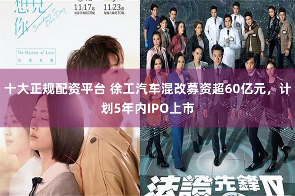 十大正规配资平台 徐工汽车混改募资超60亿元，计划5年内IPO上市