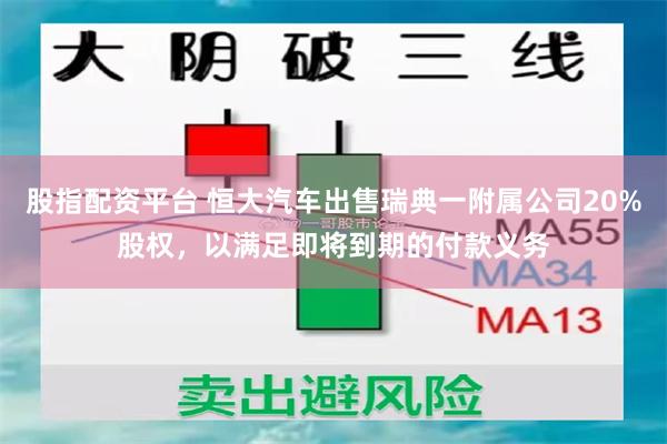 股指配资平台 恒大汽车出售瑞典一附属公司20%股权，以满足即将到期的付款义务
