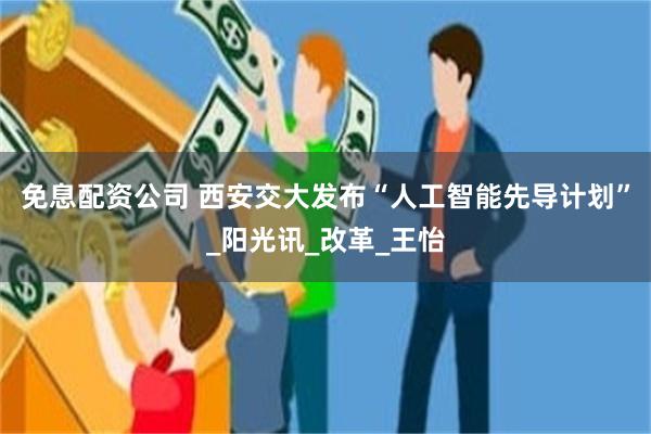 免息配资公司 西安交大发布“人工智能先导计划”_阳光讯_改革_王怡