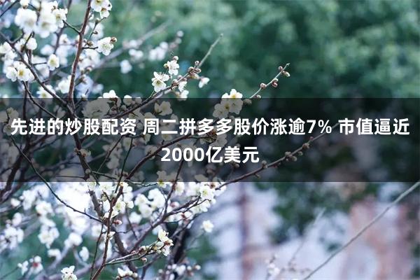 先进的炒股配资 周二拼多多股价涨逾7% 市值逼近2000亿美元