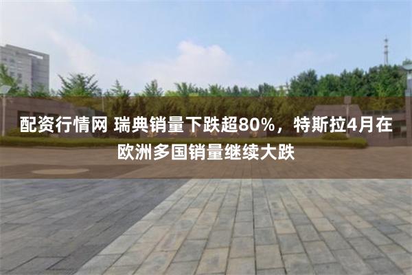 配资行情网 瑞典销量下跌超80%，特斯拉4月在欧洲多国销量继续大跌
