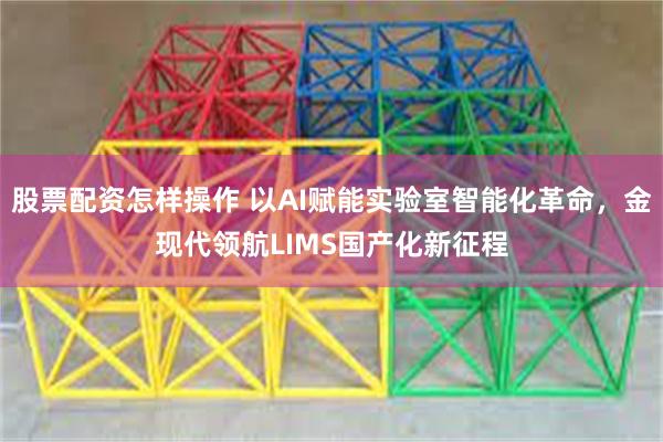 股票配资怎样操作 以AI赋能实验室智能化革命，金现代领航LIMS国产化新征程