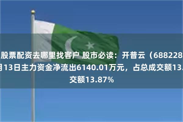 股票配资去哪里找客户 股市必读：开普云（688228）5月13日主力资金净流出6140.01万元，占总成交额13.87%