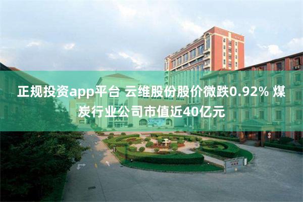 正规投资app平台 云维股份股价微跌0.92% 煤炭行业公司市值近40亿元