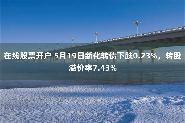 在线股票开户 5月19日新化转债下跌0.23%，转股溢价率7.43%