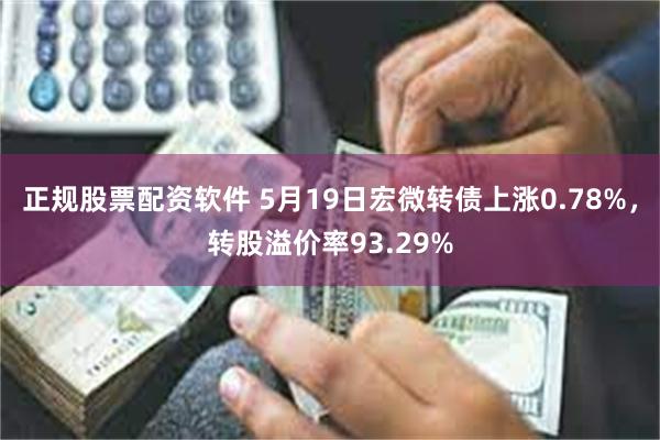 正规股票配资软件 5月19日宏微转债上涨0.78%，转股溢价率93.29%