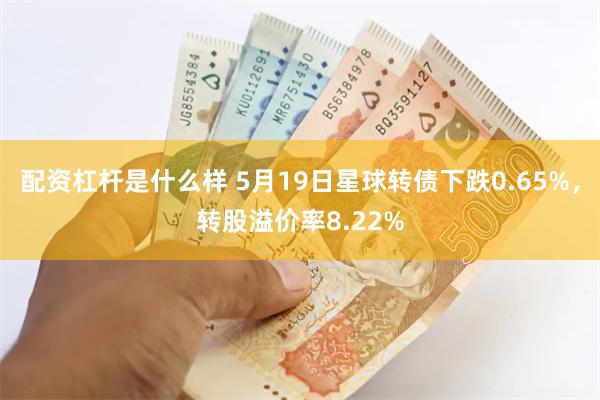 配资杠杆是什么样 5月19日星球转债下跌0.65%，转股溢价率8.22%