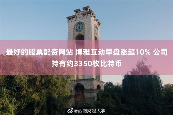 最好的股票配资网站 博雅互动早盘涨超10% 公司持有约3350枚比特币