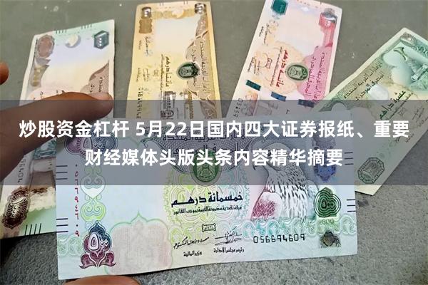 炒股资金杠杆 5月22日国内四大证券报纸、重要财经媒体头版头条内容精华摘要