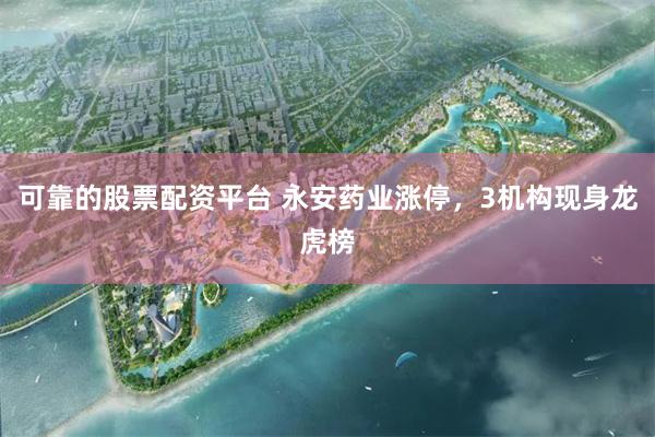 可靠的股票配资平台 永安药业涨停，3机构现身龙虎榜
