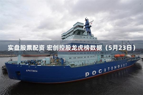 实盘股票配资 宏创控股龙虎榜数据（5月23日）