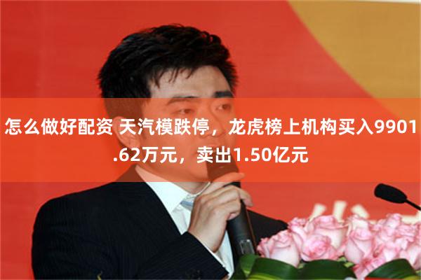怎么做好配资 天汽模跌停，龙虎榜上机构买入9901.62万元，卖出1.50亿元