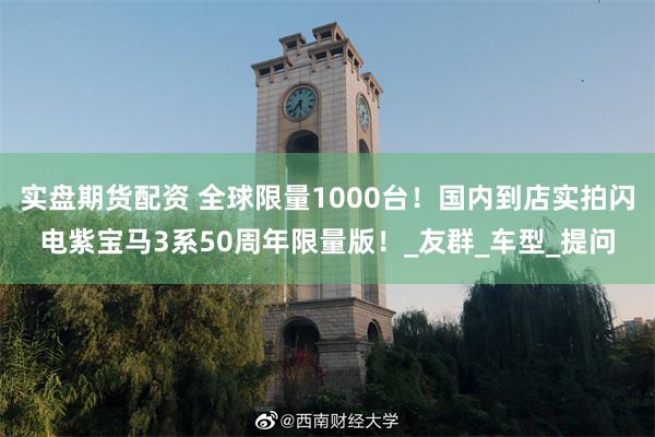 实盘期货配资 全球限量1000台！国内到店实拍闪电紫宝马3系50周年限量版！_友群_车型_提问