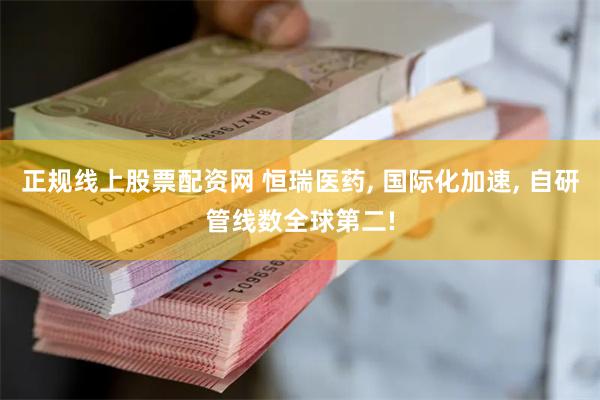 正规线上股票配资网 恒瑞医药, 国际化加速, 自研管线数全球第二!