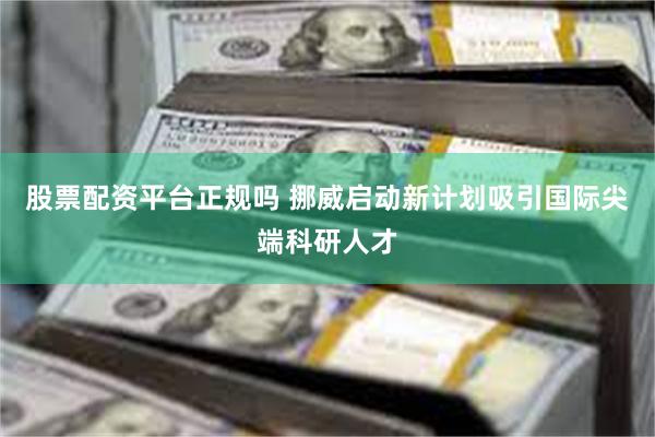股票配资平台正规吗 挪威启动新计划吸引国际尖端科研人才