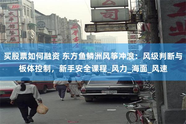 买股票如何融资 东方鱼鳞洲风筝冲浪：风级判断与板体控制，新手安全课程_风力_海面_风速