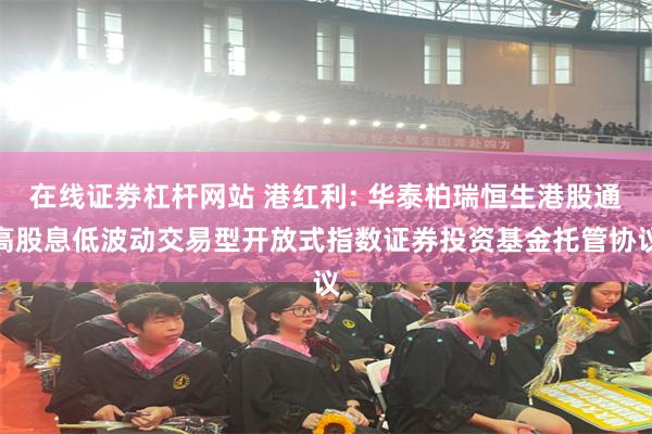 在线证劵杠杆网站 港红利: 华泰柏瑞恒生港股通高股息低波动交易型开放式指数证券投资基金托管协议