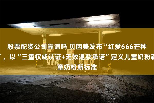股票配资公司靠谱吗 贝因美发布“红爱666芒种计划”，以“三重权威认证+无效退款承诺”定义儿童奶粉新标准