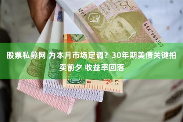 股票私募网 为本月市场定调？30年期美债关键拍卖前夕 收益率回落