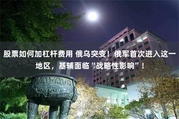 股票如何加杠杆费用 俄乌突变！俄军首次进入这一地区，基辅面临“战略性影响”！
