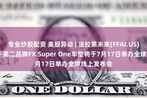 专业炒股配资 美股异动 | 法拉第未来(FFAI.US)涨12% 旗下第二品牌FX Super One车型将于7月17日举办全球线上发布会