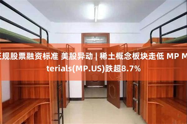 正规股票融资标准 美股异动 | 稀土概念板块走低 MP Materials(MP.US)跌超8.7%