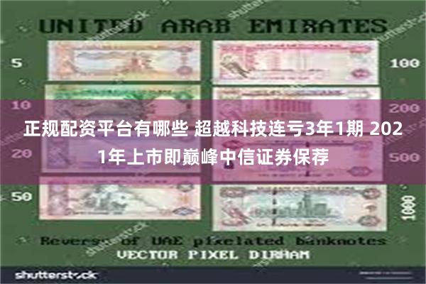正规配资平台有哪些 超越科技连亏3年1期 2021年上市即巅峰中信证券保荐