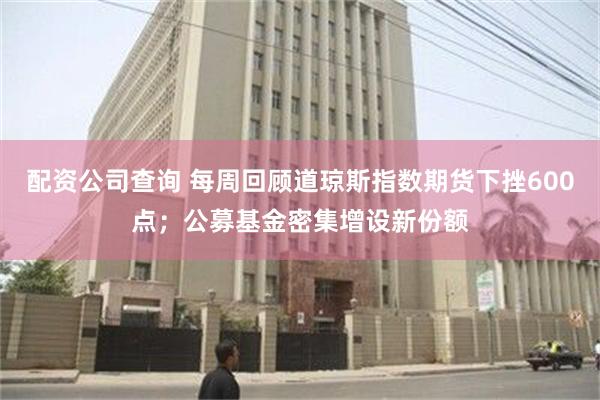 配资公司查询 每周回顾道琼斯指数期货下挫600点；公募基金密集增设新份额