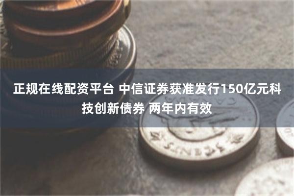 正规在线配资平台 中信证券获准发行150亿元科技创新债券 两年内有效