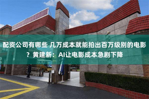 配资公司有哪些 几万成本就能拍出百万级别的电影？黄建新：AI让电影成本急剧下降