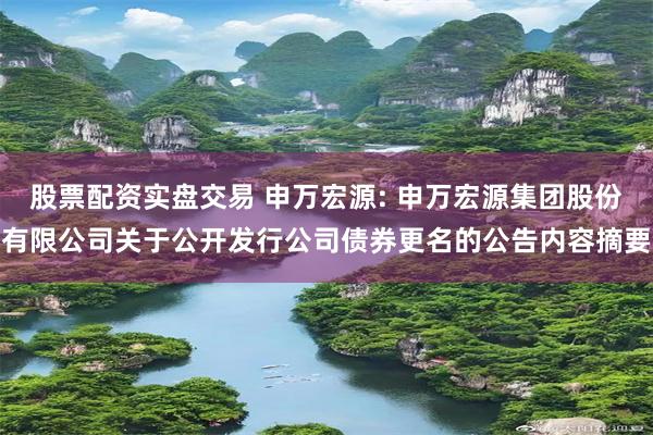 股票配资实盘交易 申万宏源: 申万宏源集团股份有限公司关于公开发行公司债券更名的公告内容摘要