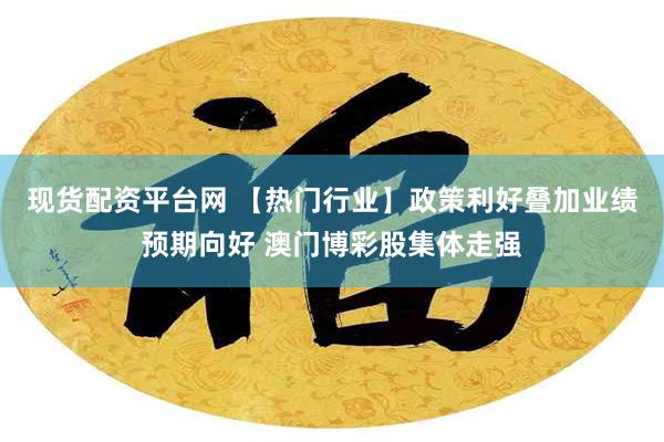 现货配资平台网 【热门行业】政策利好叠加业绩预期向好 澳门博彩股集体走强