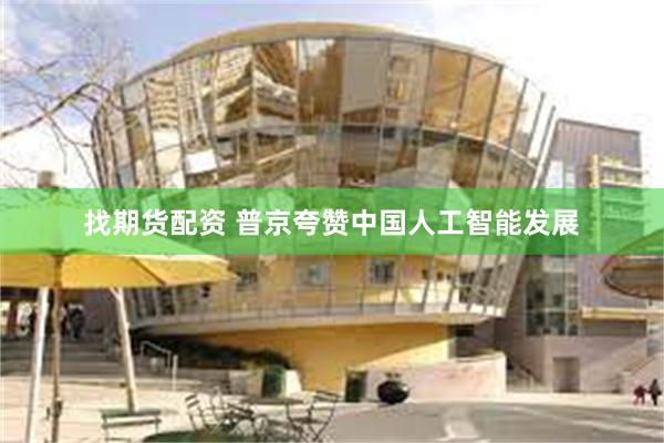 找期货配资 普京夸赞中国人工智能发展