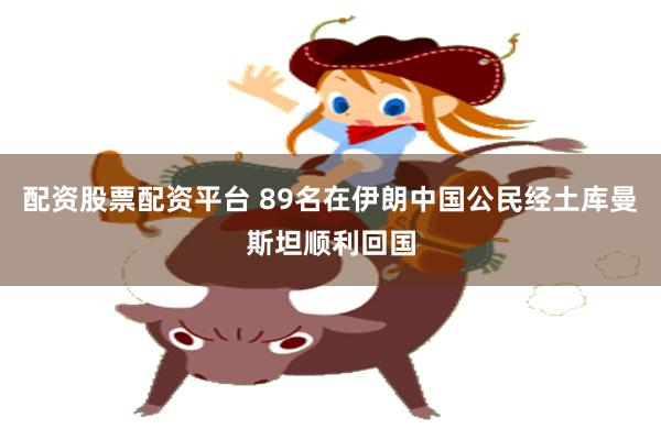 配资股票配资平台 89名在伊朗中国公民经土库曼斯坦顺利回国