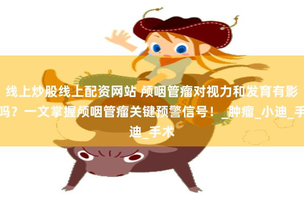线上炒股线上配资网站 颅咽管瘤对视力和发育有影响吗？一文掌握颅咽管瘤关键预警信号！_肿瘤_小迪_手术