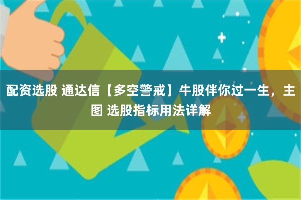 配资选股 通达信【多空警戒】牛股伴你过一生，主图 选股指标用法详解