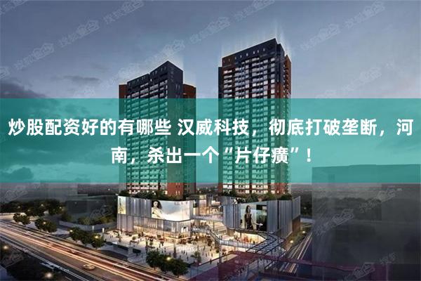 炒股配资好的有哪些 汉威科技，彻底打破垄断，河南，杀出一个“片仔癀”！