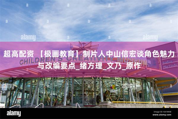 超高配资 【极画教育】制片人中山信宏谈角色魅力与改编要点_绪方理_文乃_原作